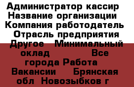 Администратор-кассир › Название организации ­ Компания-работодатель › Отрасль предприятия ­ Другое › Минимальный оклад ­ 20 000 - Все города Работа » Вакансии   . Брянская обл.,Новозыбков г.